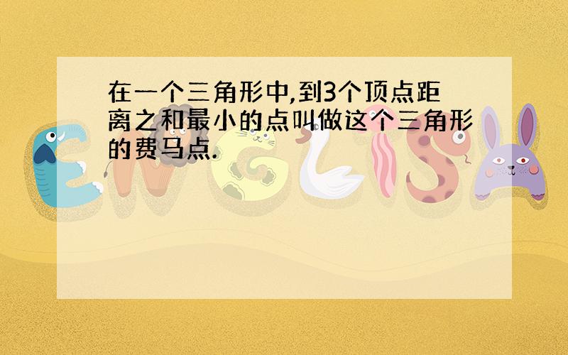 在一个三角形中,到3个顶点距离之和最小的点叫做这个三角形的费马点.