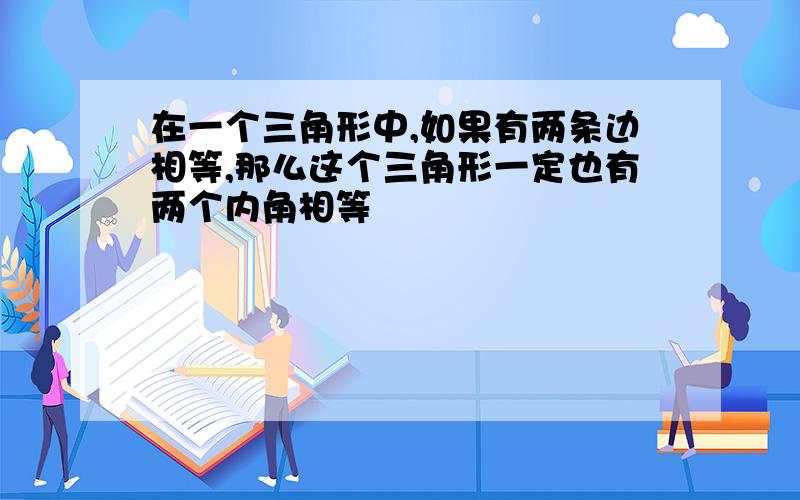 在一个三角形中,如果有两条边相等,那么这个三角形一定也有两个内角相等