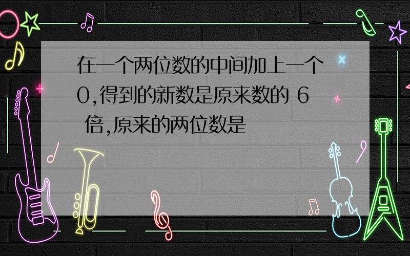 在一个两位数的中间加上一个 0,得到的新数是原来数的 6 倍,原来的两位数是