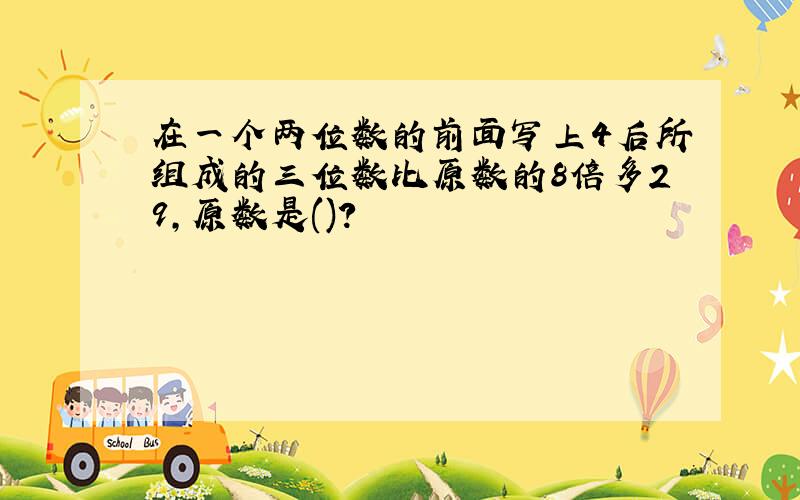 在一个两位数的前面写上4后所组成的三位数比原数的8倍多29,原数是()?