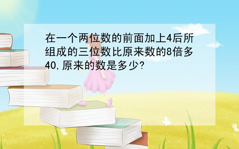 在一个两位数的前面加上4后所组成的三位数比原来数的8倍多40,原来的数是多少?