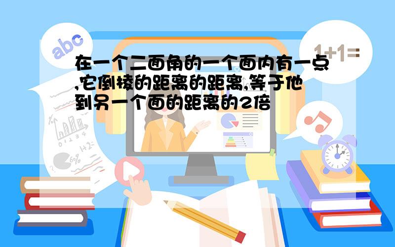 在一个二面角的一个面内有一点,它倒棱的距离的距离,等于他到另一个面的距离的2倍