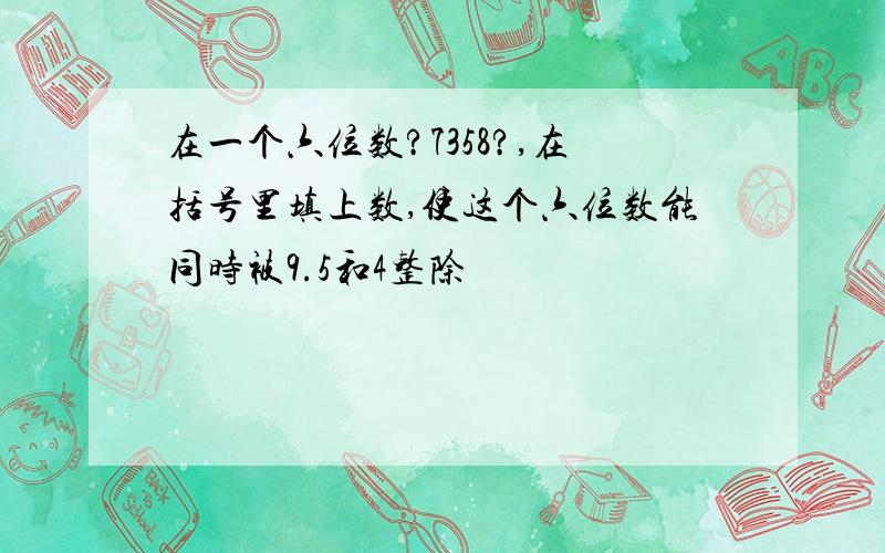 在一个六位数?7358?,在括号里填上数,使这个六位数能同时被9.5和4整除