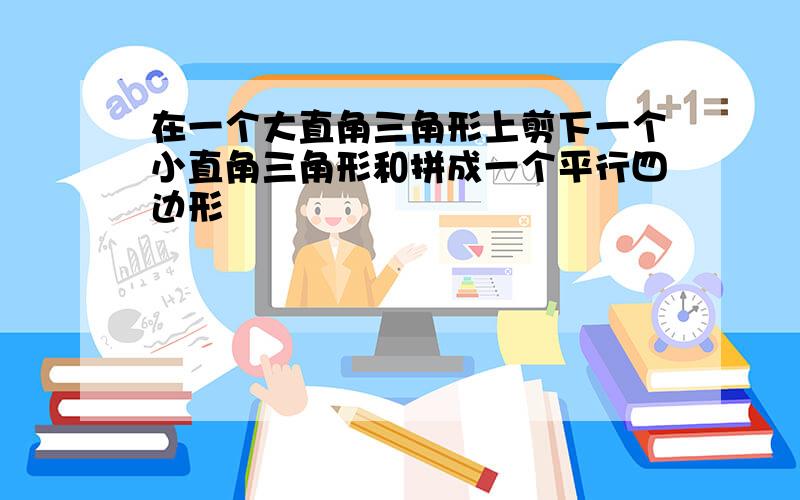 在一个大直角三角形上剪下一个小直角三角形和拼成一个平行四边形