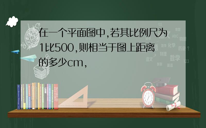 在一个平面图中,若其比例尺为1比500,则相当于图上距离的多少cm,