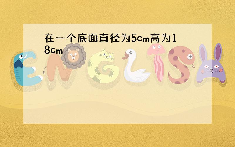 在一个底面直径为5cm高为18cm