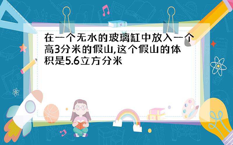 在一个无水的玻璃缸中放入一个高3分米的假山,这个假山的体积是5.6立方分米