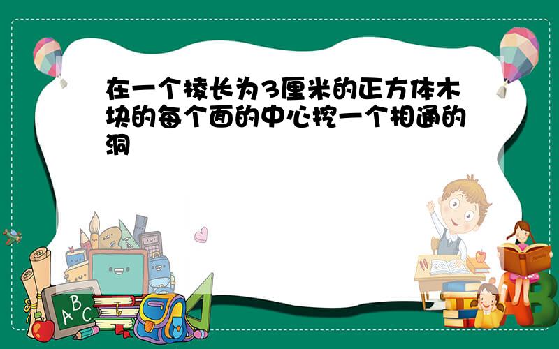 在一个棱长为3厘米的正方体木块的每个面的中心挖一个相通的洞