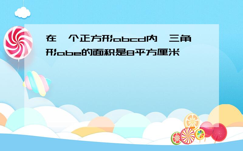 在一个正方形abcd内,三角形abe的面积是8平方厘米