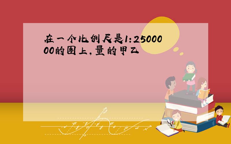 在一个比例尺是1:2500000的图上,量的甲乙