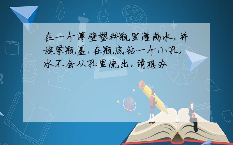 在一个薄壁塑料瓶里灌满水,并旋紧瓶盖,在瓶底钻一个小孔,水不会从孔里流出,请想办