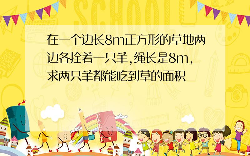 在一个边长8m正方形的草地两边各拴着一只羊,绳长是8m,求两只羊都能吃到草的面积