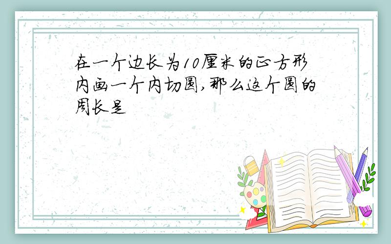 在一个边长为10厘米的正方形内画一个内切圆,那么这个圆的周长是