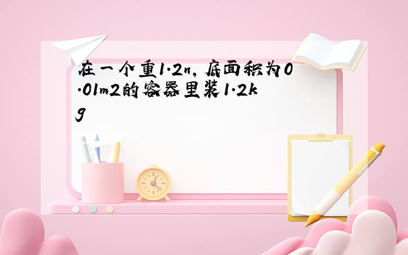 在一个重1.2n,底面积为0.01m2的容器里装1.2kg