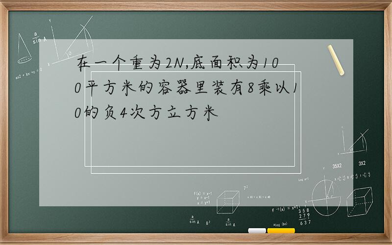 在一个重为2N,底面积为100平方米的容器里装有8乘以10的负4次方立方米