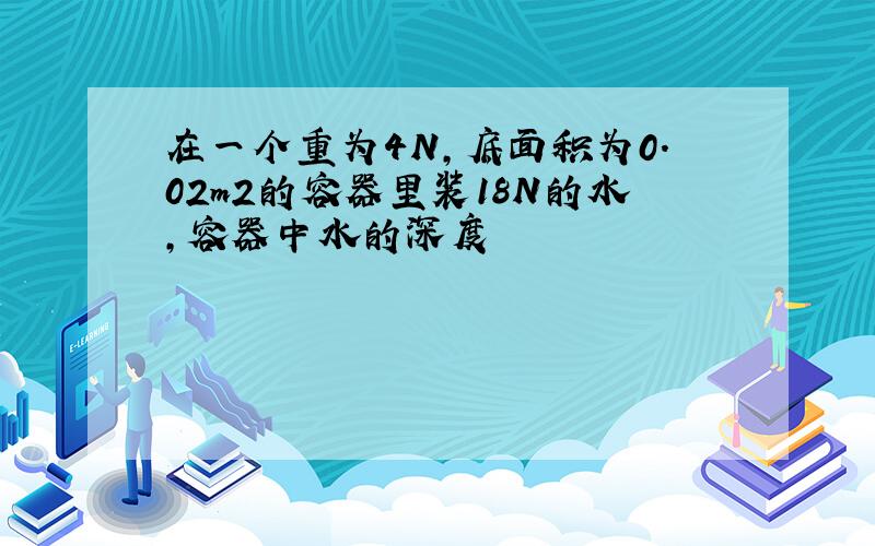 在一个重为4N,底面积为0.02m2的容器里装18N的水,容器中水的深度