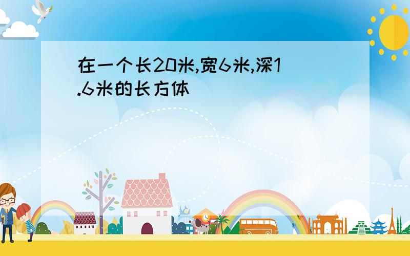 在一个长20米,宽6米,深1.6米的长方体