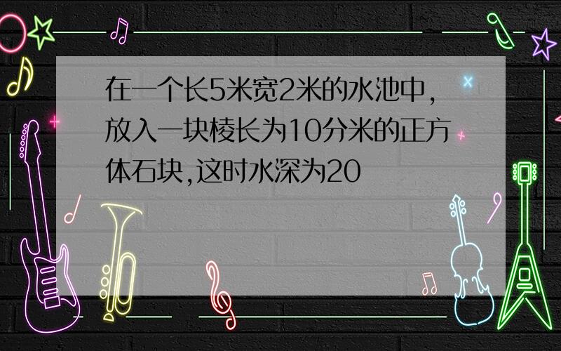 在一个长5米宽2米的水池中,放入一块棱长为10分米的正方体石块,这时水深为20