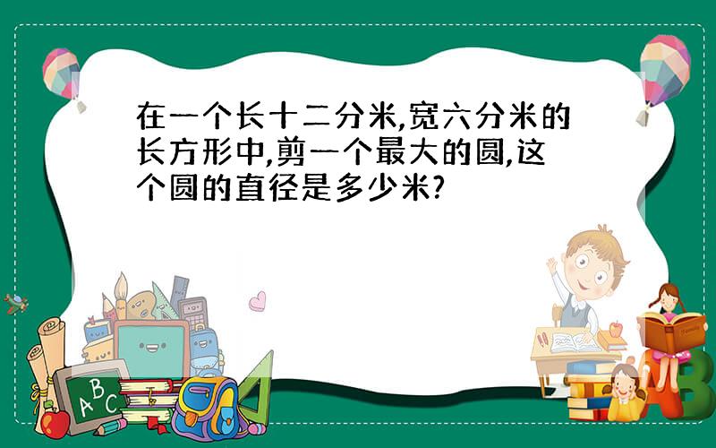 在一个长十二分米,宽六分米的长方形中,剪一个最大的圆,这个圆的直径是多少米?