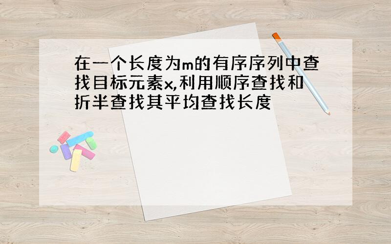 在一个长度为m的有序序列中查找目标元素x,利用顺序查找和折半查找其平均查找长度