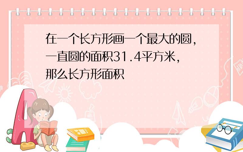 在一个长方形画一个最大的圆,一直圆的面积31.4平方米,那么长方形面积