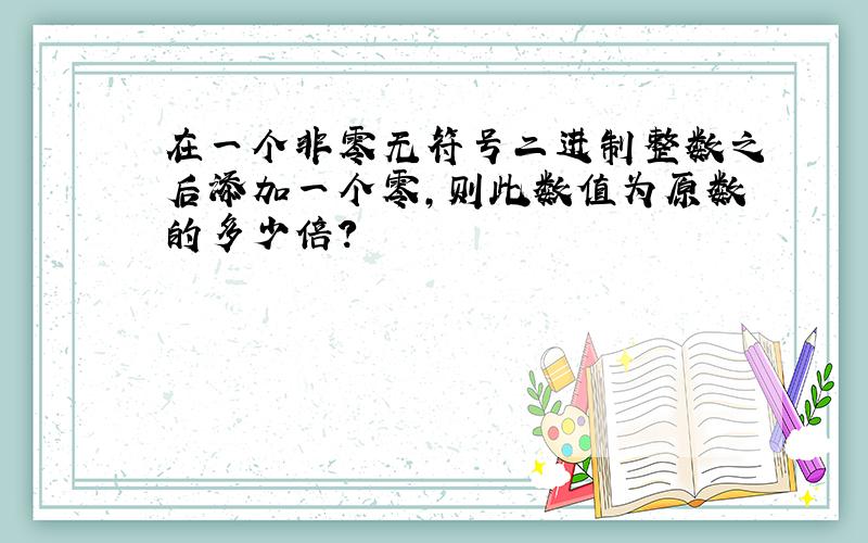 在一个非零无符号二进制整数之后添加一个零,则此数值为原数的多少倍?