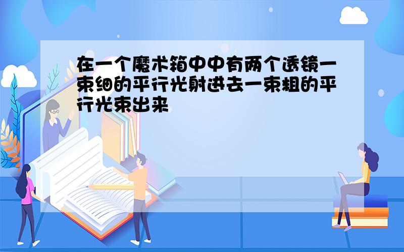 在一个魔术箱中中有两个透镜一束细的平行光射进去一束粗的平行光束出来