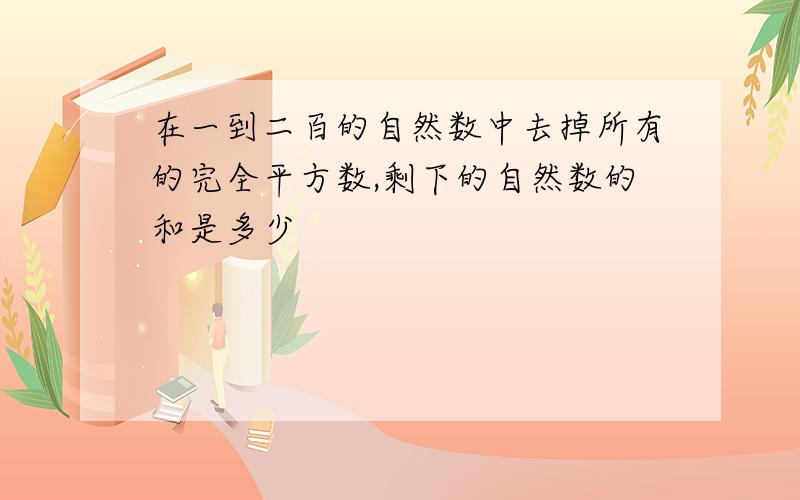 在一到二百的自然数中去掉所有的完全平方数,剩下的自然数的和是多少