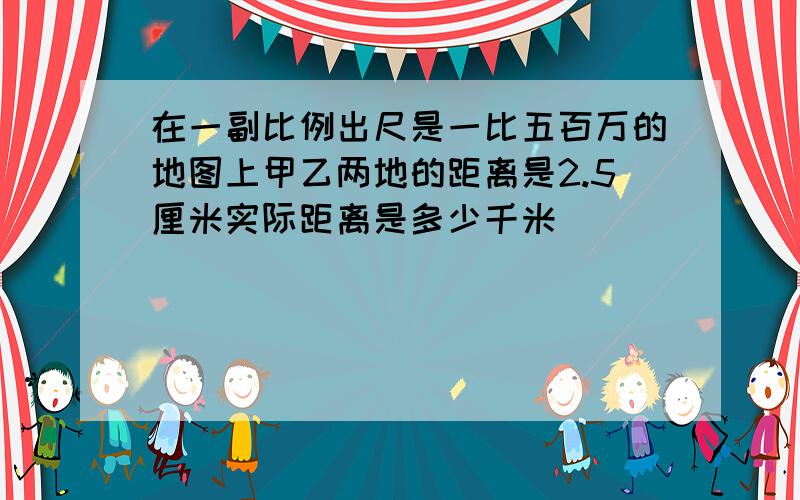 在一副比例出尺是一比五百万的地图上甲乙两地的距离是2.5厘米实际距离是多少千米