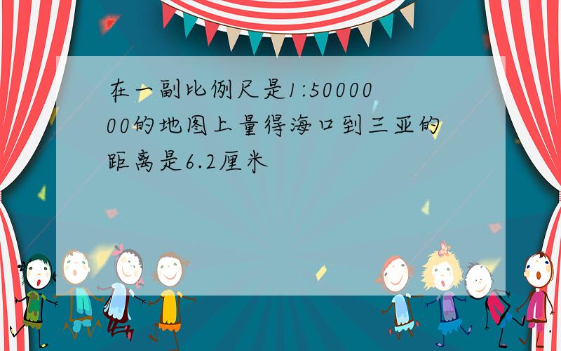 在一副比例尺是1:5000000的地图上量得海口到三亚的距离是6.2厘米