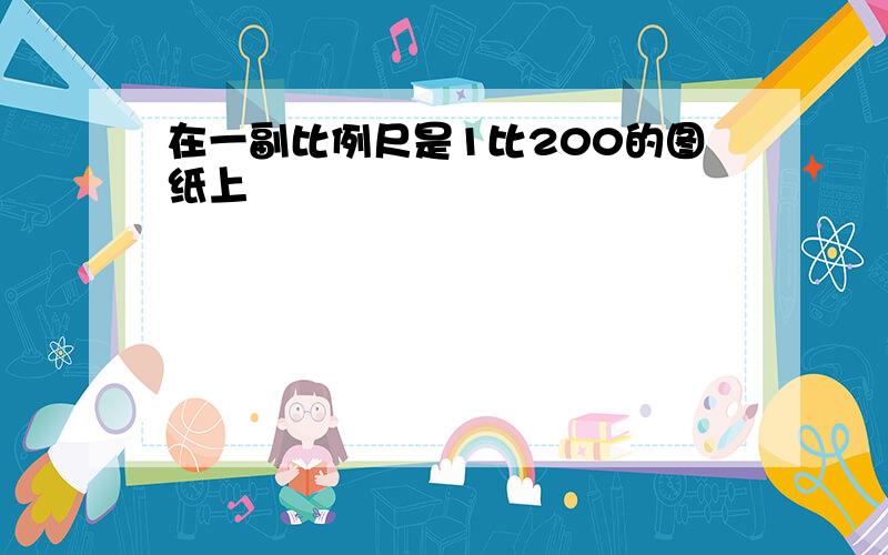 在一副比例尺是1比200的图纸上