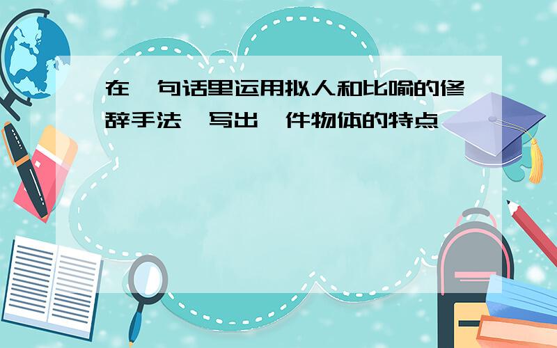 在一句话里运用拟人和比喻的修辞手法,写出一件物体的特点