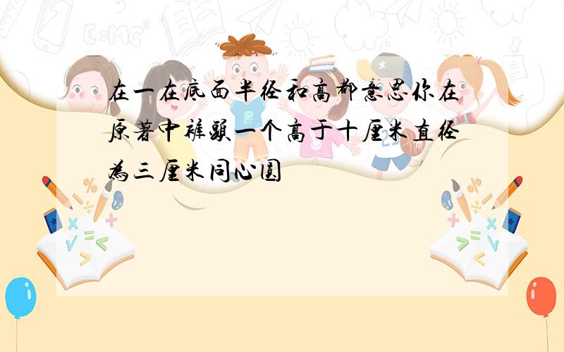 在一在底面半径和高都意思你在原著中裤头一个高于十厘米直径为三厘米同心圆