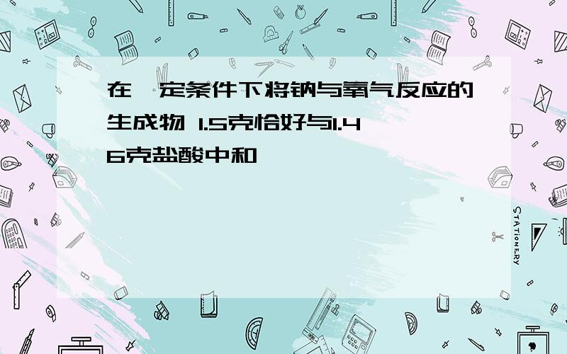 在一定条件下将钠与氧气反应的生成物 1.5克恰好与1.46克盐酸中和