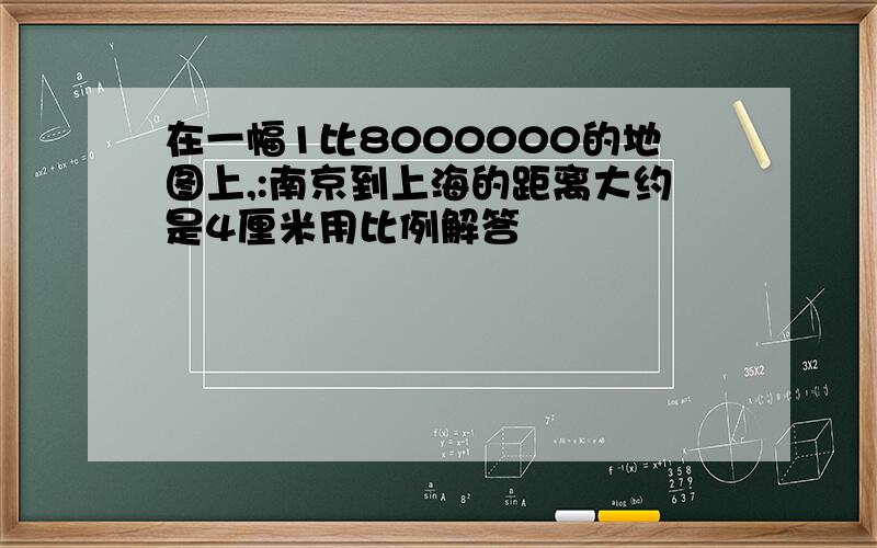 在一幅1比8000000的地图上,:南京到上海的距离大约是4厘米用比例解答