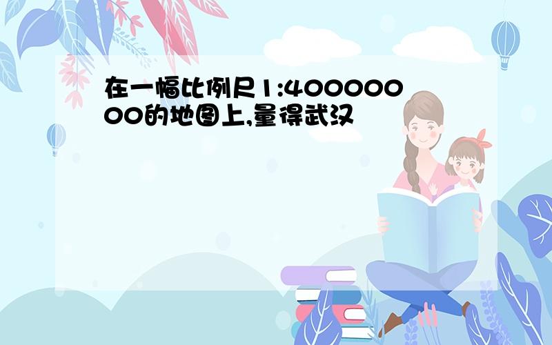 在一幅比例尺1:40000000的地图上,量得武汉