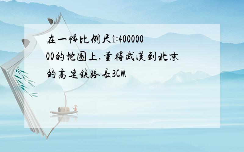 在一幅比例尺1:40000000的地图上,量得武汉到北京的高速铁路长3CM