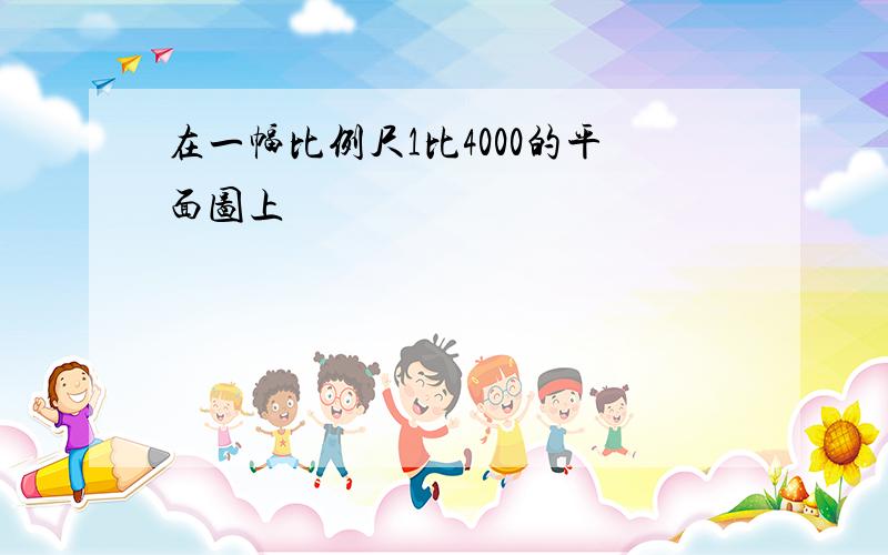 在一幅比例尺1比4000的平面图上