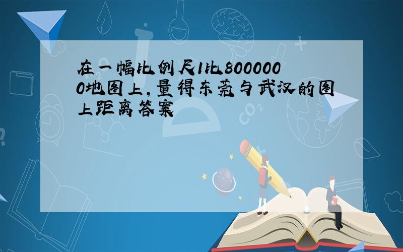 在一幅比例尺1比8000000地图上,量得东莞与武汉的图上距离答案