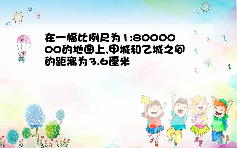 在一幅比例尺为1:8000000的地图上,甲城和乙城之间的距离为3.6厘米