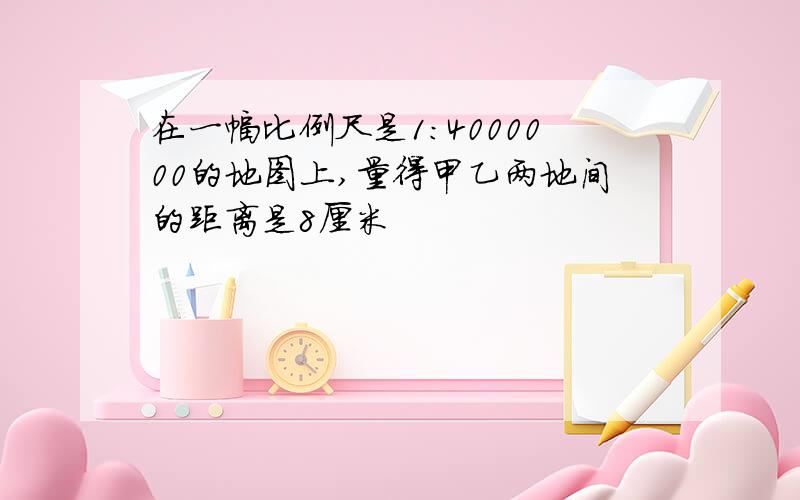 在一幅比例尺是1:4000000的地图上,量得甲乙两地间的距离是8厘米