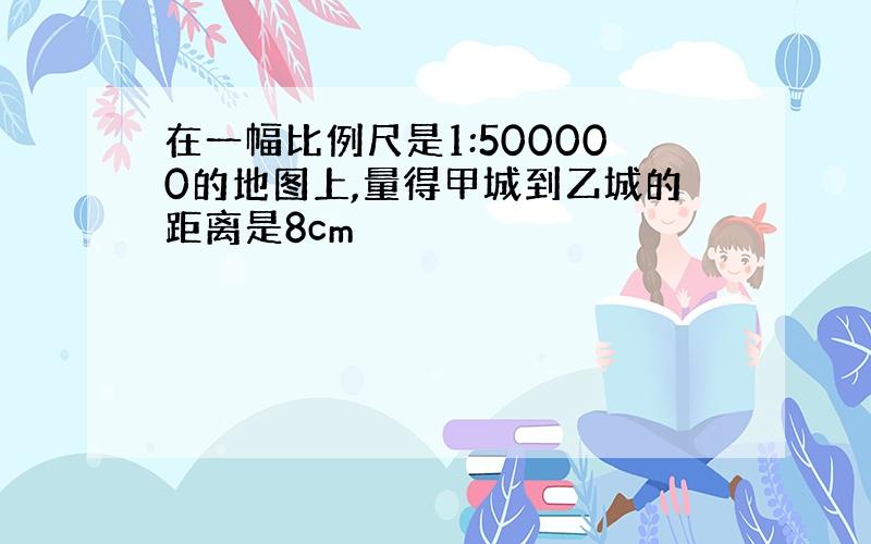 在一幅比例尺是1:500000的地图上,量得甲城到乙城的距离是8cm