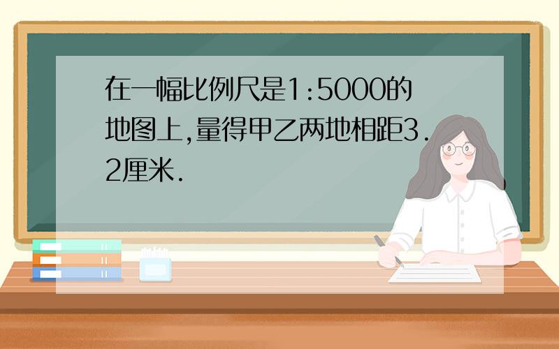 在一幅比例尺是1:5000的地图上,量得甲乙两地相距3.2厘米.