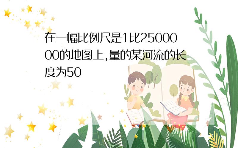 在一幅比例尺是1比2500000的地图上,量的某河流的长度为50