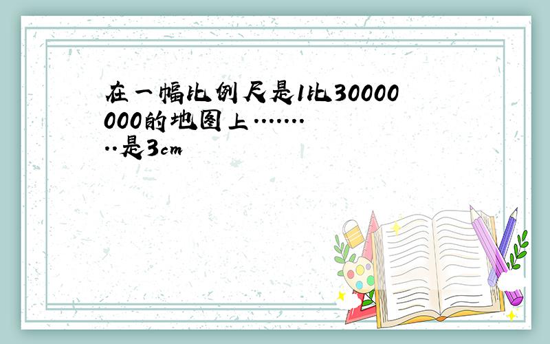 在一幅比例尺是1比30000000的地图上.........是3cm