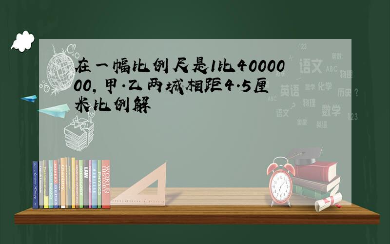 在一幅比例尺是1比4000000,甲.乙两城相距4.5厘米比例解