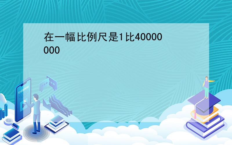 在一幅比例尺是1比40000000