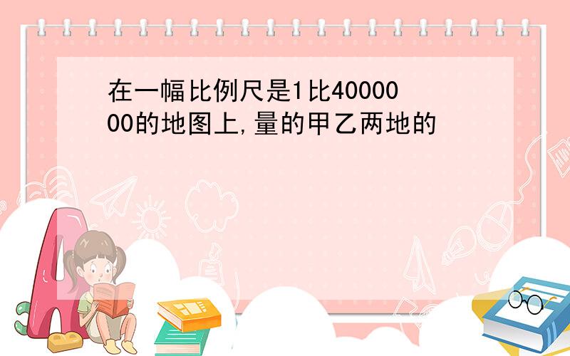 在一幅比例尺是1比4000000的地图上,量的甲乙两地的