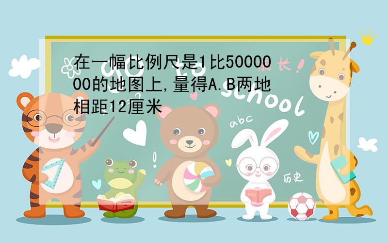 在一幅比例尺是1比5000000的地图上,量得A.B两地相距12厘米