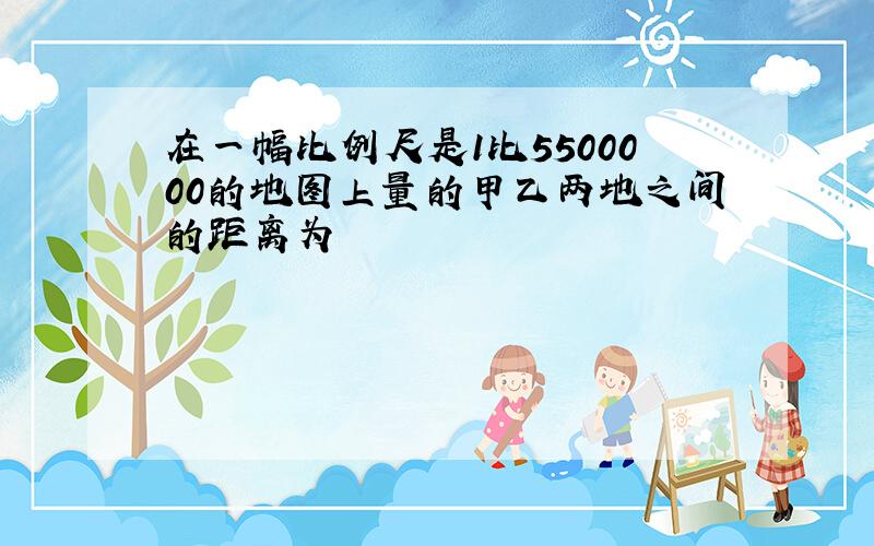 在一幅比例尺是1比5500000的地图上量的甲乙两地之间的距离为